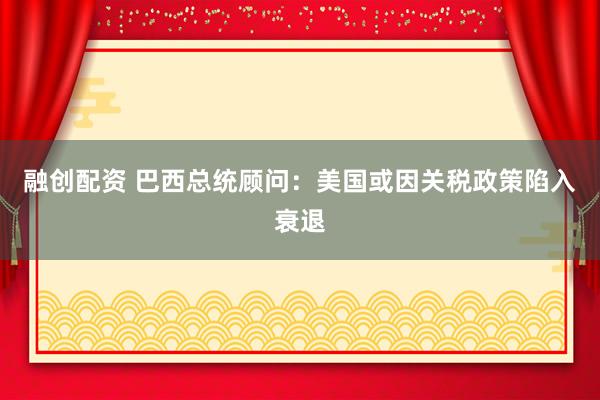 融创配资 巴西总统顾问：美国或因关税政策陷入衰退
