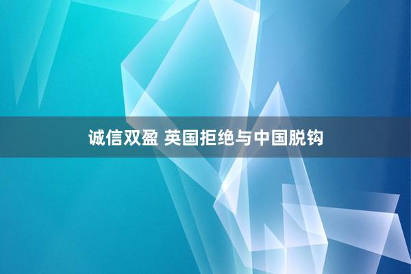诚信双盈 英国拒绝与中国脱钩