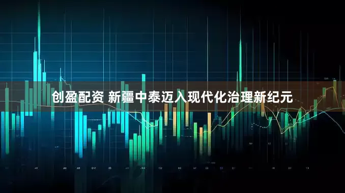 创盈配资 新疆中泰迈入现代化治理新纪元