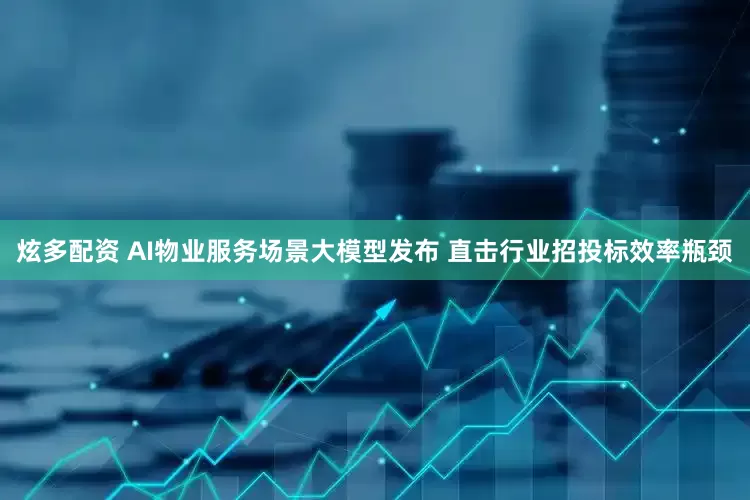 炫多配资 AI物业服务场景大模型发布 直击行业招投标效率瓶颈
