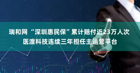 瑞和网 “深圳惠民保”累计赔付近23万人次 医渡科技连续三年担任主运营平台