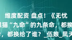 维度配资 盘点！《无忧渡》中，黑猫“九命”的九条命，都换给了谁？_伍娘_凤天_傀儡