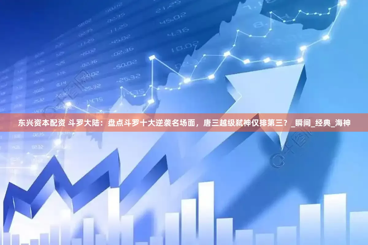 东兴资本配资 斗罗大陆：盘点斗罗十大逆袭名场面，唐三越级弑神仅排第三？_瞬间_经典_海神