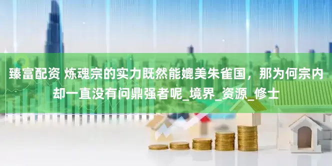臻富配资 炼魂宗的实力既然能媲美朱雀国，那为何宗内却一直没有问鼎强者呢_境界_资源_修士