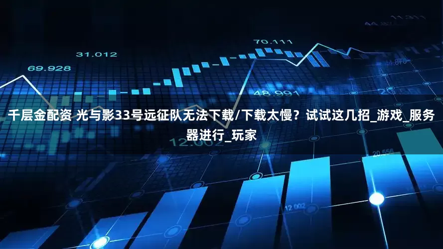 千层金配资 光与影33号远征队无法下载/下载太慢？试试这几招_游戏_服务器进行_玩家