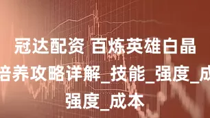 冠达配资 百炼英雄白晶晶培养攻略详解_技能_强度_成本