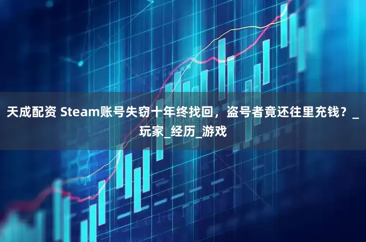 天成配资 Steam账号失窃十年终找回，盗号者竟还往里充钱？_玩家_经历_游戏