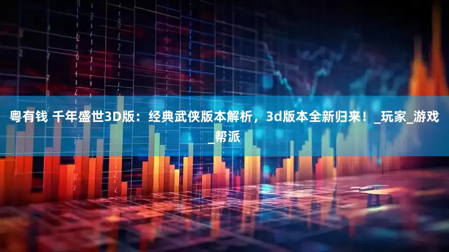 粤有钱 千年盛世3D版：经典武侠版本解析，3d版本全新归来！_玩家_游戏_帮派