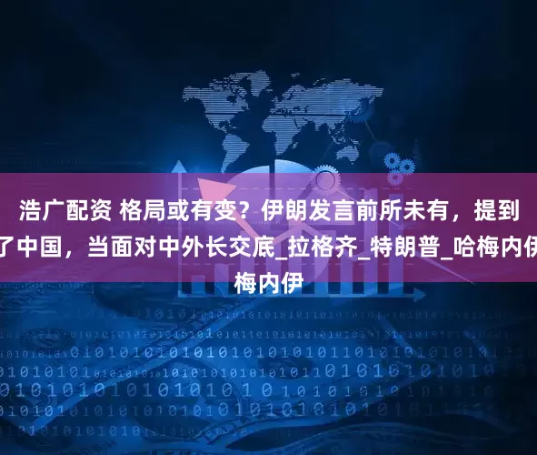 浩广配资 格局或有变？伊朗发言前所未有，提到了中国，当面对中外长交底_拉格齐_特朗普_哈梅内伊