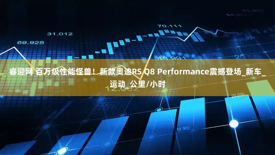 睿迎网 百万级性能怪兽！新款奥迪RS Q8 Performance震撼登场_新车_运动_公里/小时