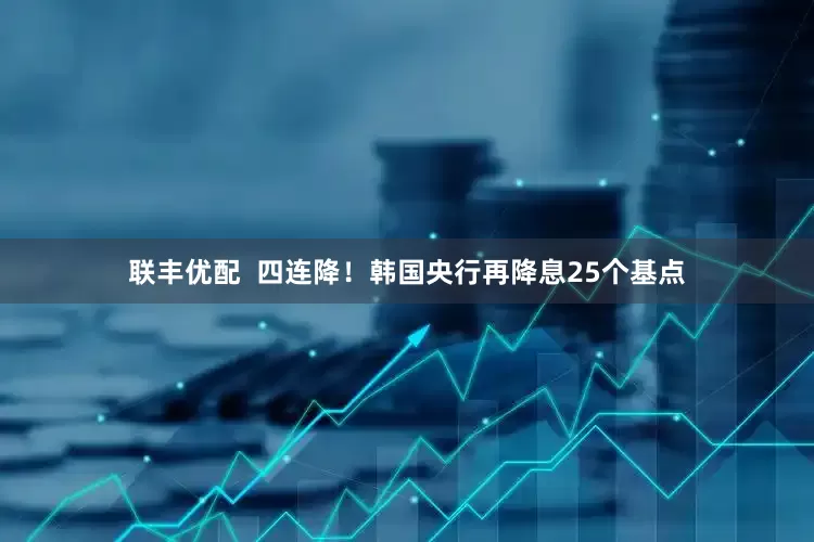 联丰优配  四连降！韩国央行再降息25个基点