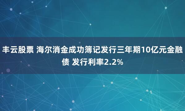 丰云股票 海尔消金成功簿记发行三年期10亿元金融债 发行利率2.2%