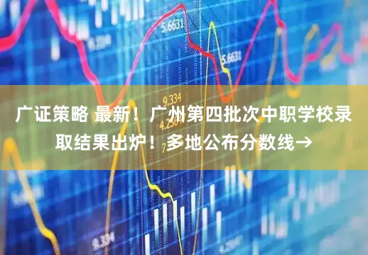 广证策略 最新！广州第四批次中职学校录取结果出炉！多地公布分数线→