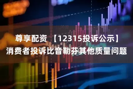尊享配资 【12315投诉公示】消费者投诉比音勒芬其他质量问题