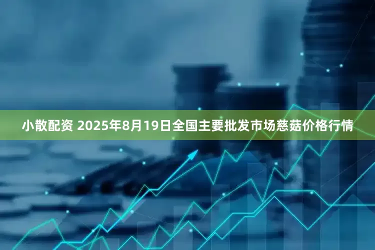 小散配资 2025年8月19日全国主要批发市场慈菇价格行情