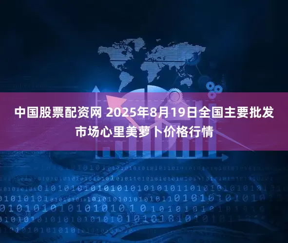 中国股票配资网 2025年8月19日全国主要批发市场心里美萝卜价格行情