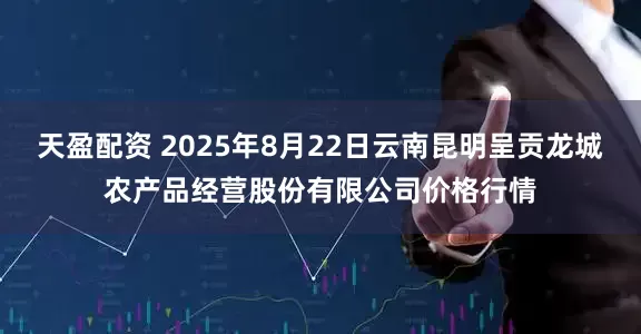 天盈配资 2025年8月22日云南昆明呈贡龙城农产品经营股份有限公司价格行情