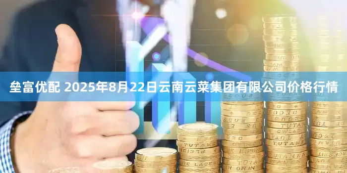 垒富优配 2025年8月22日云南云菜集团有限公司价格行情