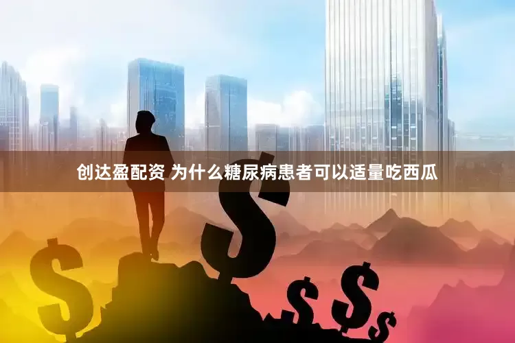 创达盈配资 为什么糖尿病患者可以适量吃西瓜