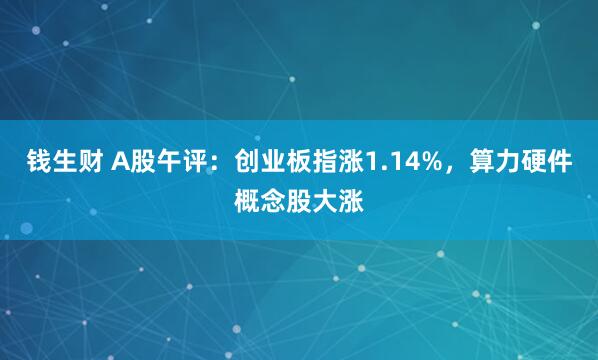 钱生财 A股午评：创业板指涨1.14%，算力硬件概念股大涨