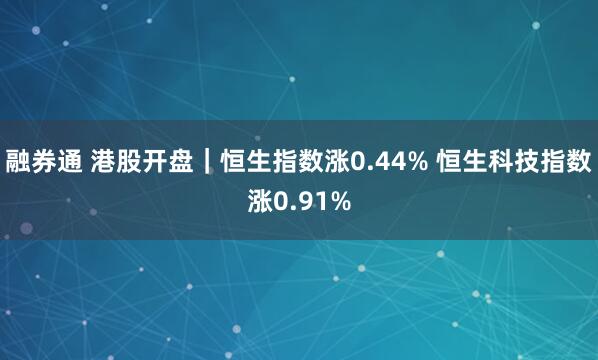 融券通 港股开盘｜恒生指数涨0.44% 恒生科技指数涨0.91%