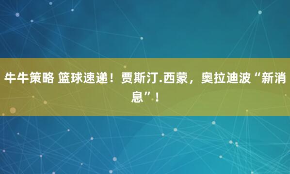 牛牛策略 篮球速递！贾斯汀.西蒙，奥拉迪波“新消息”！