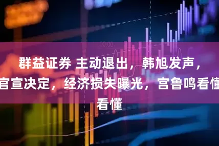 群益证券 主动退出，韩旭发声，官宣决定，经济损失曝光，宫鲁鸣看懂