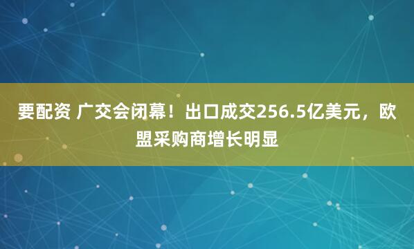 要配资 广交会闭幕！出口成交256.5亿美元，欧盟采购商增长明显