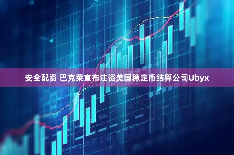 安全配资 巴克莱宣布注资美国稳定币结算公司Ubyx