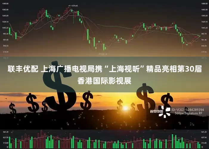 联丰优配 上海广播电视局携“上海视听”精品亮相第30届香港国际影视展