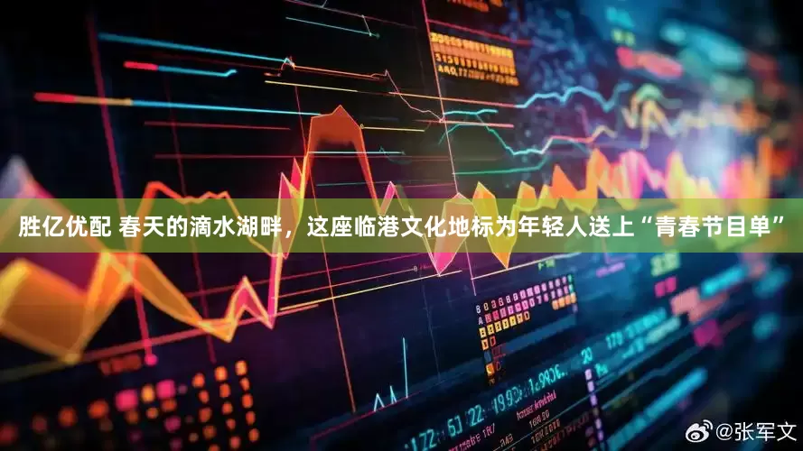 胜亿优配 春天的滴水湖畔，这座临港文化地标为年轻人送上“青春节目单”