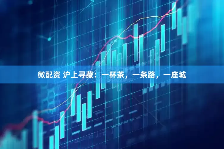 微配资 沪上寻藏：一杯茶，一条路，一座城