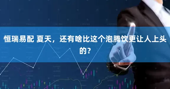 恒瑞易配 夏天，还有啥比这个泡腾饮更让人上头的？