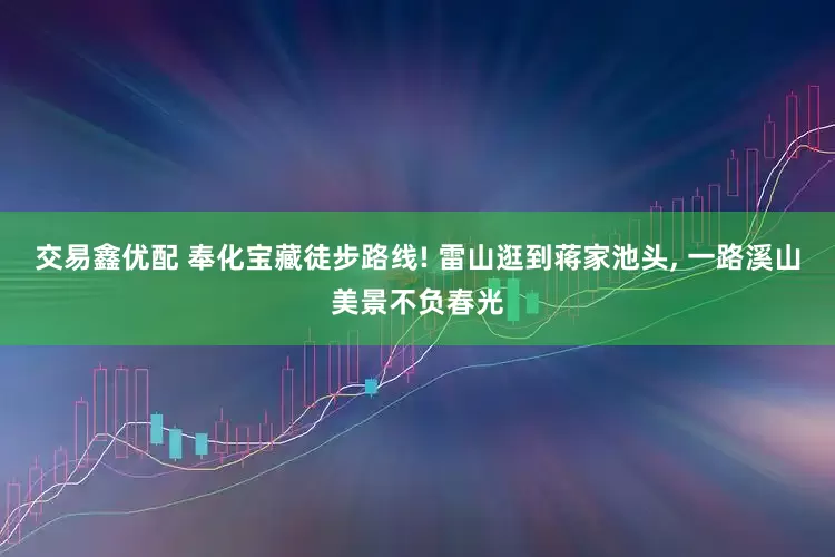 交易鑫优配 奉化宝藏徒步路线! 雷山逛到蒋家池头, 一路溪山美景不负春光