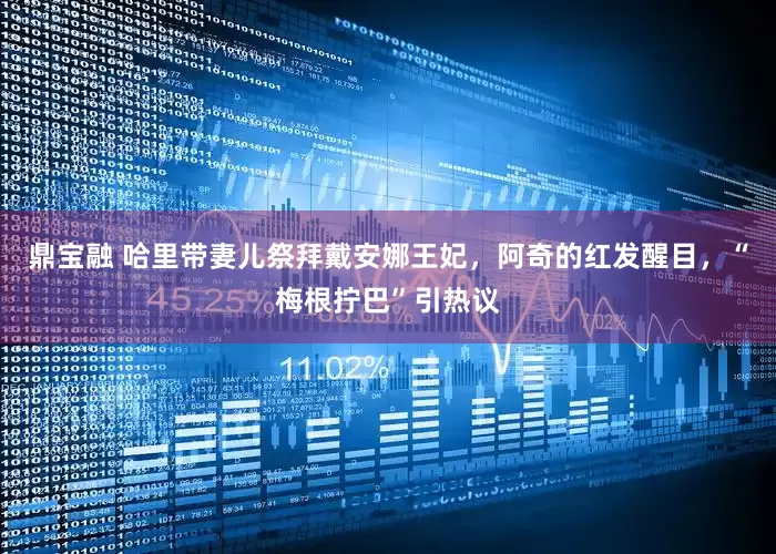 鼎宝融 哈里带妻儿祭拜戴安娜王妃，阿奇的红发醒目，“梅根拧巴”引热议